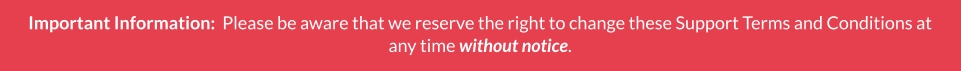 Important Information:  Please be aware that we reserve the right to change these Support Terms and Conditions at any time without notice.