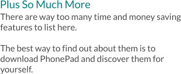 Plus So Much More There are way too many time and money saving features to list here.    The best way to find out about them is to download PhonePad and discover them for yourself.